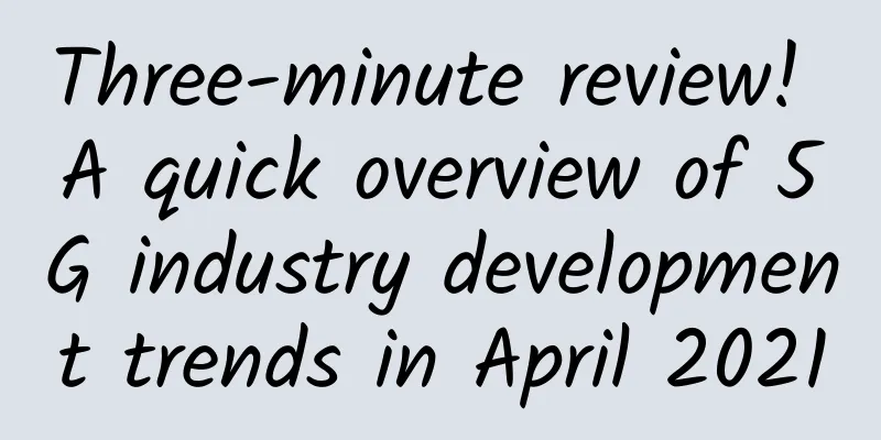 Three-minute review! A quick overview of 5G industry development trends in April 2021