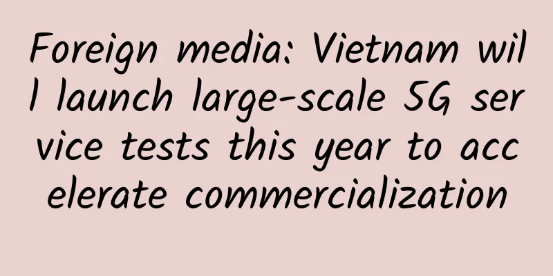 Foreign media: Vietnam will launch large-scale 5G service tests this year to accelerate commercialization