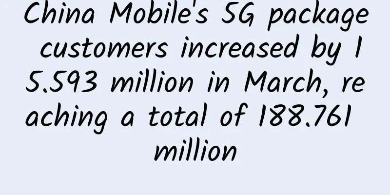 China Mobile's 5G package customers increased by 15.593 million in March, reaching a total of 188.761 million