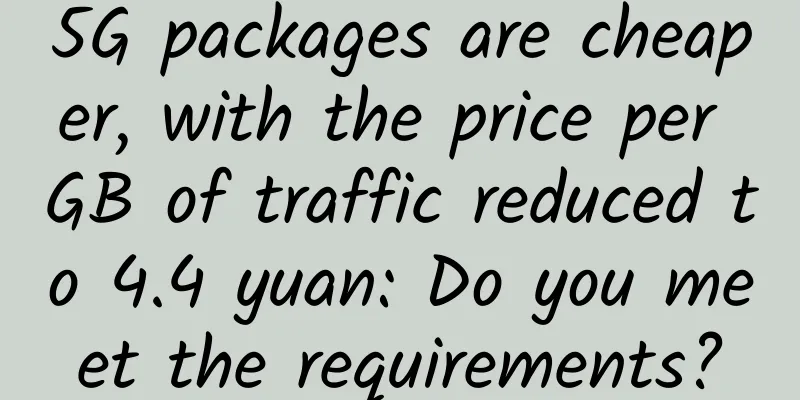 5G packages are cheaper, with the price per GB of traffic reduced to 4.4 yuan: Do you meet the requirements?