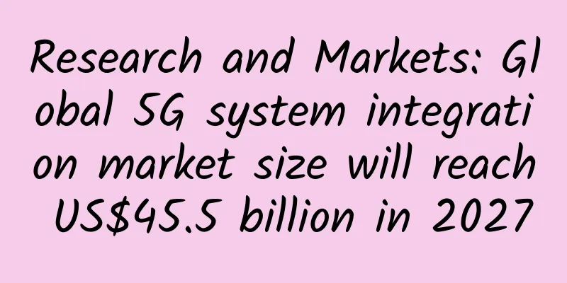 Research and Markets: Global 5G system integration market size will reach US$45.5 billion in 2027