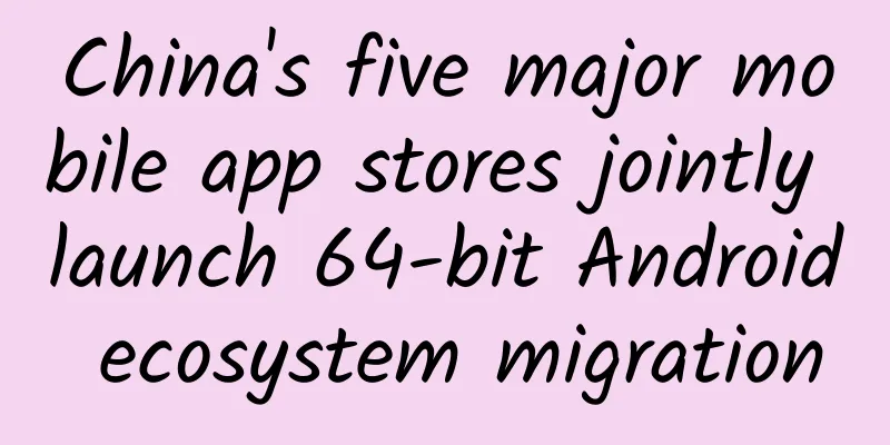 China's five major mobile app stores jointly launch 64-bit Android ecosystem migration