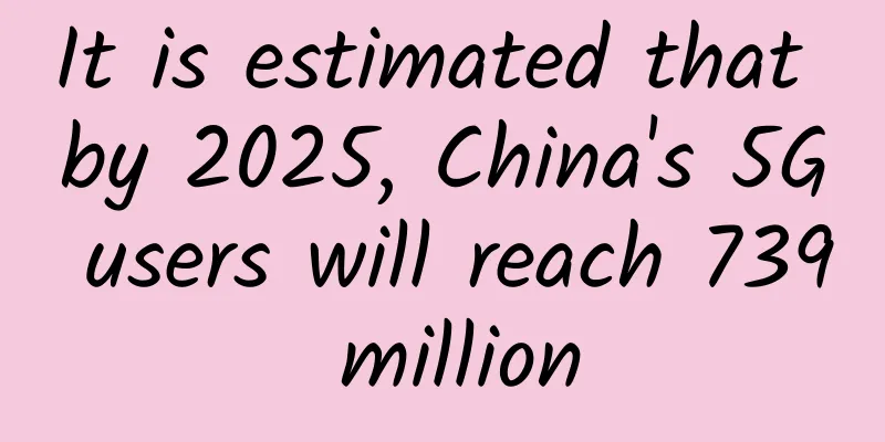 It is estimated that by 2025, China's 5G users will reach 739 million