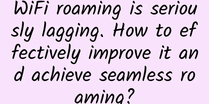 WiFi roaming is seriously lagging. How to effectively improve it and achieve seamless roaming?