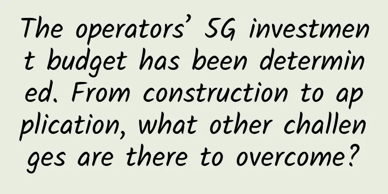 The operators’ 5G investment budget has been determined. From construction to application, what other challenges are there to overcome?
