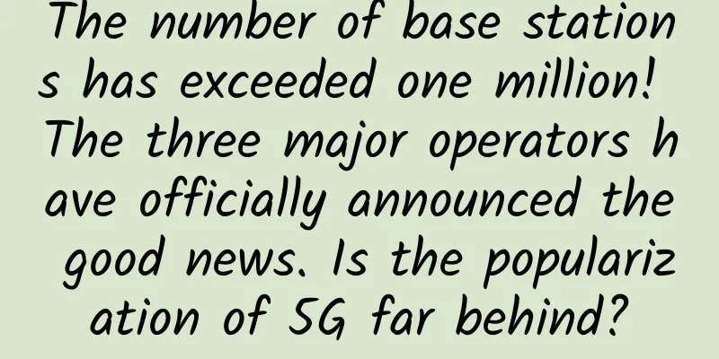 The number of base stations has exceeded one million! The three major operators have officially announced the good news. Is the popularization of 5G far behind?