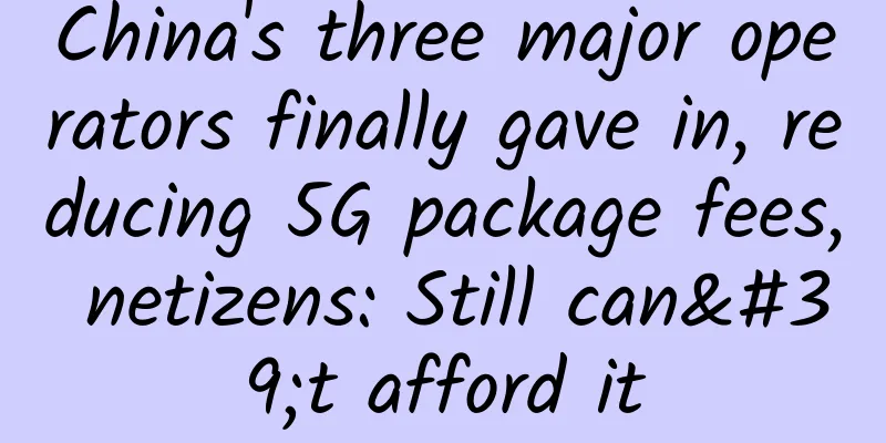 China's three major operators finally gave in, reducing 5G package fees, netizens: Still can't afford it