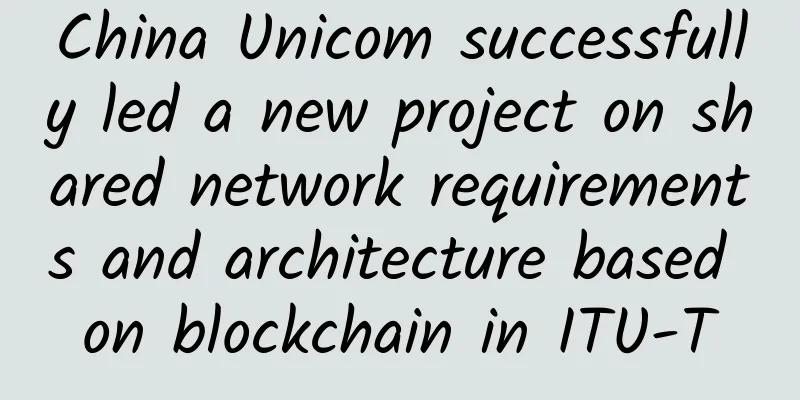 China Unicom successfully led a new project on shared network requirements and architecture based on blockchain in ITU-T