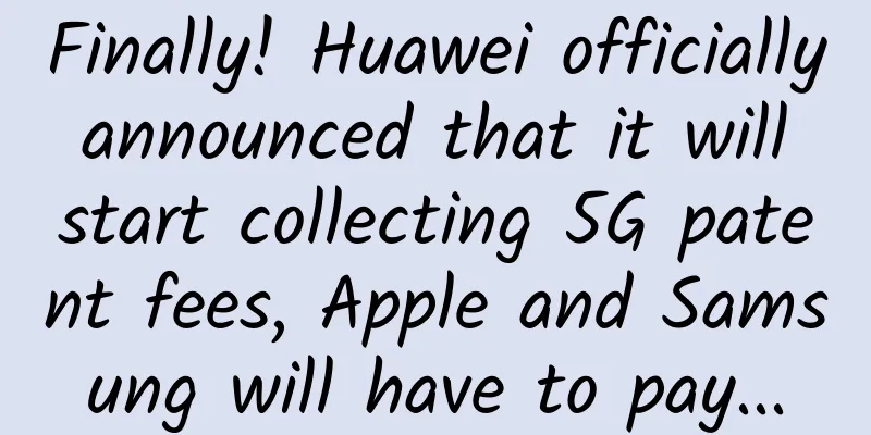 Finally! Huawei officially announced that it will start collecting 5G patent fees, Apple and Samsung will have to pay...