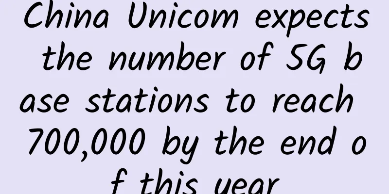 China Unicom expects the number of 5G base stations to reach 700,000 by the end of this year