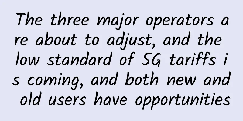 The three major operators are about to adjust, and the low standard of 5G tariffs is coming, and both new and old users have opportunities
