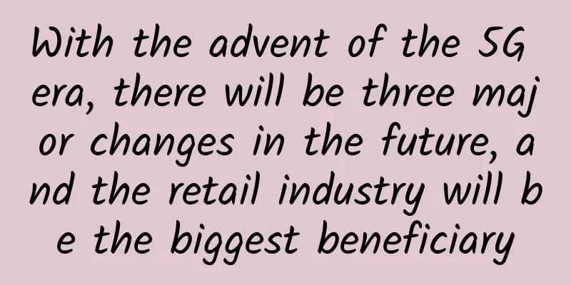 With the advent of the 5G era, there will be three major changes in the future, and the retail industry will be the biggest beneficiary