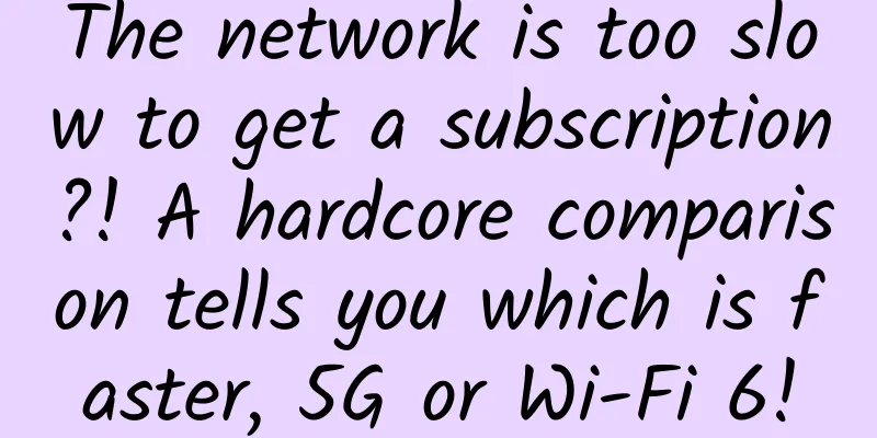 The network is too slow to get a subscription?! A hardcore comparison tells you which is faster, 5G or Wi-Fi 6!
