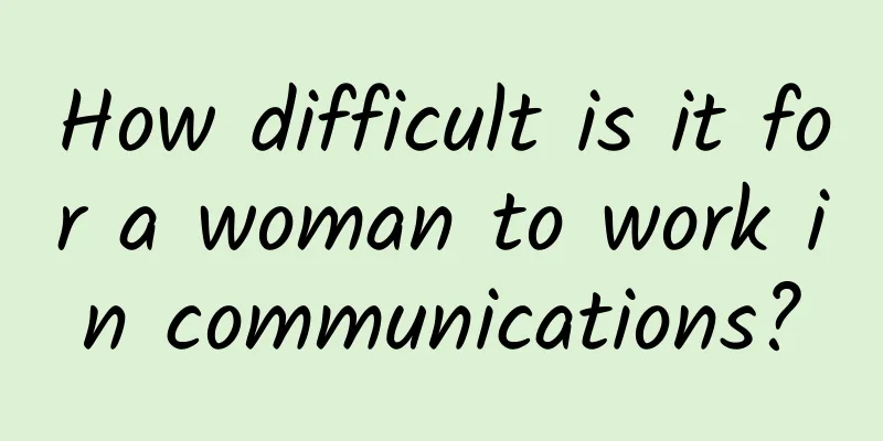 How difficult is it for a woman to work in communications?