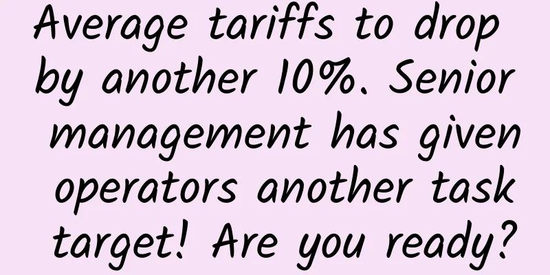 Average tariffs to drop by another 10%. Senior management has given operators another task target! Are you ready?