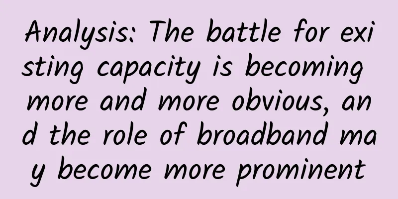 Analysis: The battle for existing capacity is becoming more and more obvious, and the role of broadband may become more prominent