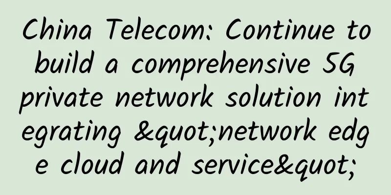 China Telecom: Continue to build a comprehensive 5G private network solution integrating "network edge cloud and service"