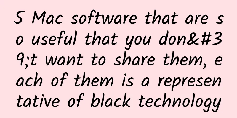5 Mac software that are so useful that you don't want to share them, each of them is a representative of black technology