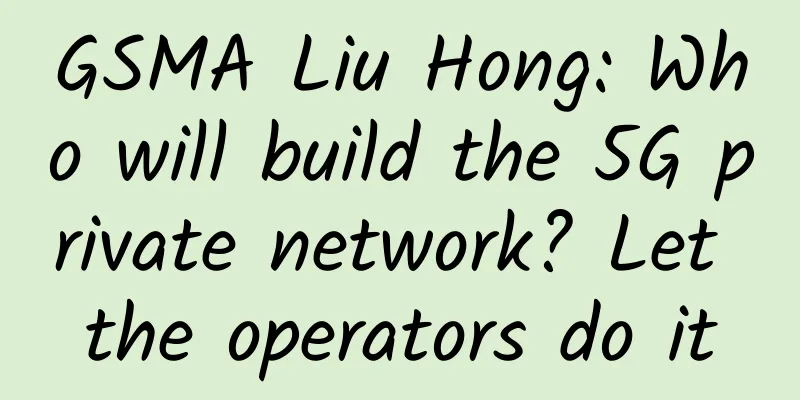 GSMA Liu Hong: Who will build the 5G private network? Let the operators do it