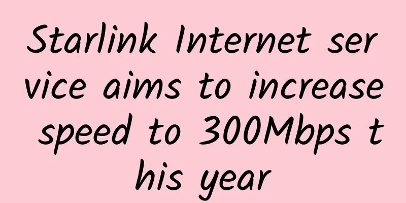 Starlink Internet service aims to increase speed to 300Mbps this year