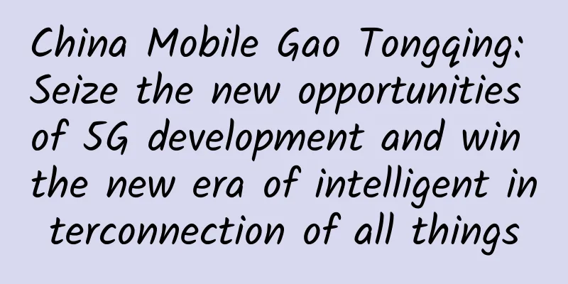 China Mobile Gao Tongqing: Seize the new opportunities of 5G development and win the new era of intelligent interconnection of all things