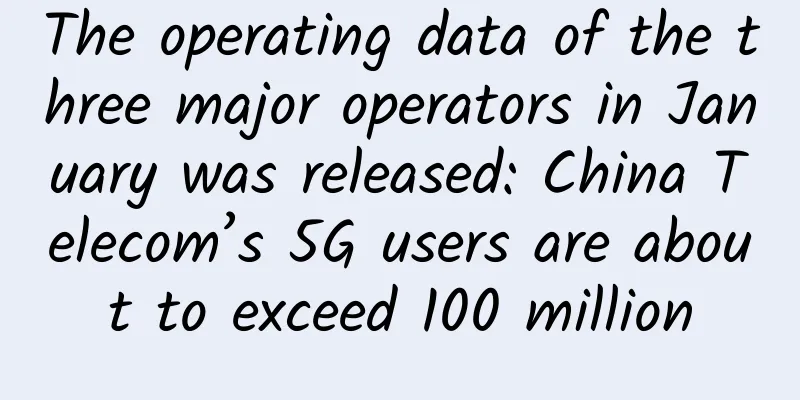 The operating data of the three major operators in January was released: China Telecom’s 5G users are about to exceed 100 million