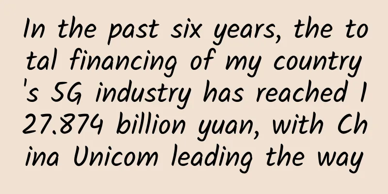 In the past six years, the total financing of my country's 5G industry has reached 127.874 billion yuan, with China Unicom leading the way