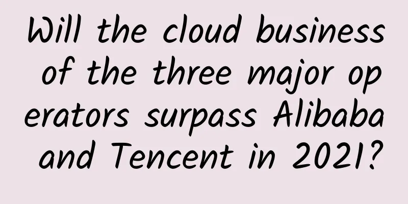 Will the cloud business of the three major operators surpass Alibaba and Tencent in 2021?