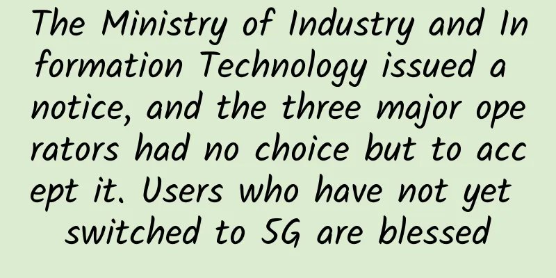 The Ministry of Industry and Information Technology issued a notice, and the three major operators had no choice but to accept it. Users who have not yet switched to 5G are blessed