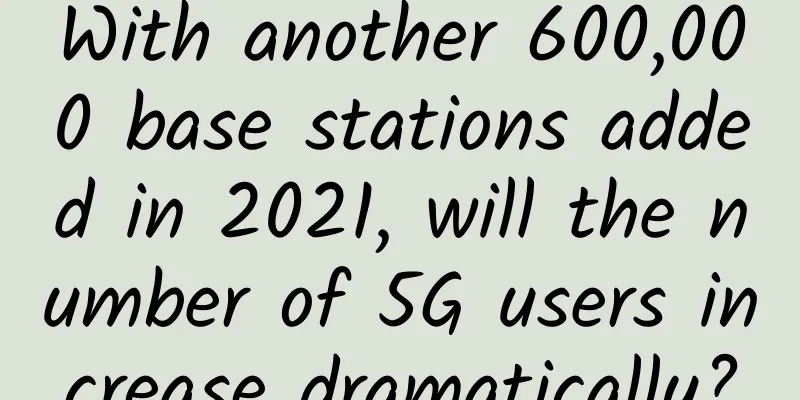 With another 600,000 base stations added in 2021, will the number of 5G users increase dramatically?