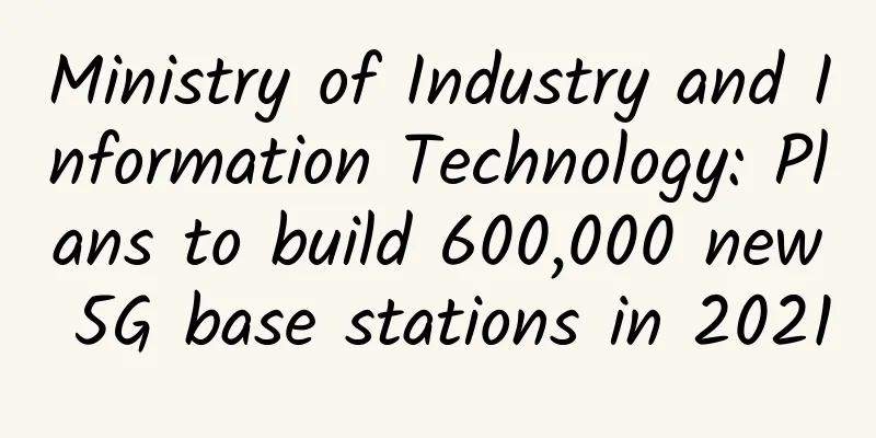 Ministry of Industry and Information Technology: Plans to build 600,000 new 5G base stations in 2021