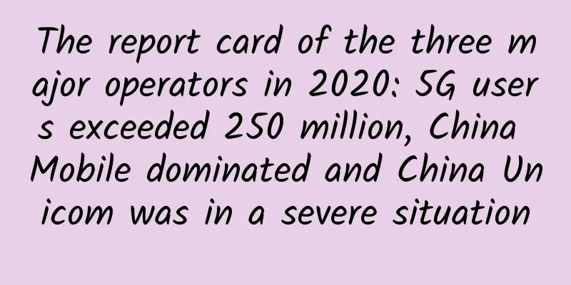 The report card of the three major operators in 2020: 5G users exceeded 250 million, China Mobile dominated and China Unicom was in a severe situation