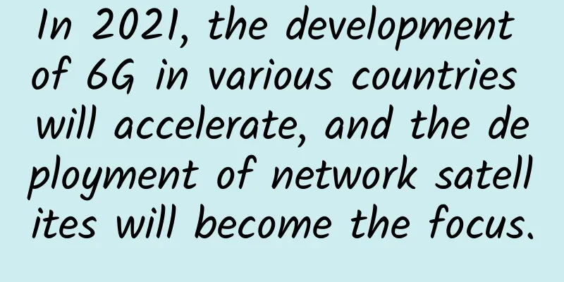 In 2021, the development of 6G in various countries will accelerate, and the deployment of network satellites will become the focus.
