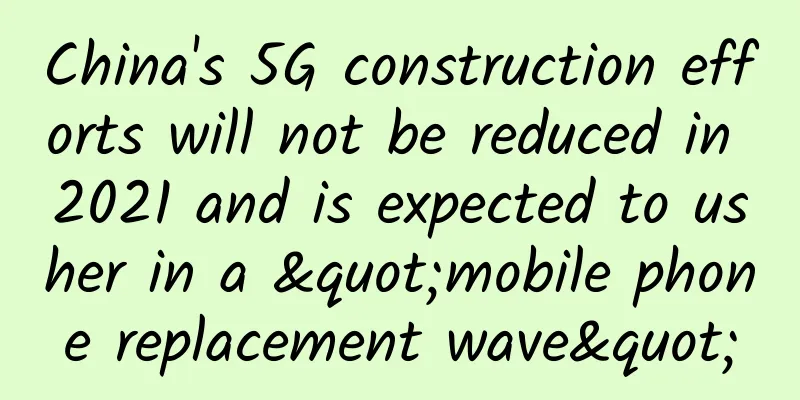 China's 5G construction efforts will not be reduced in 2021 and is expected to usher in a "mobile phone replacement wave"