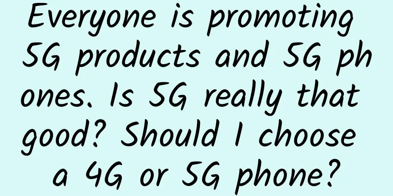 Everyone is promoting 5G products and 5G phones. Is 5G really that good? Should I choose a 4G or 5G phone?