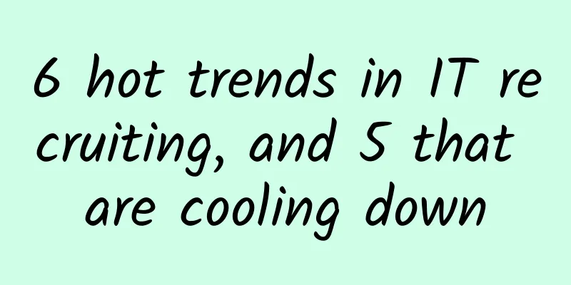 6 hot trends in IT recruiting, and 5 that are cooling down