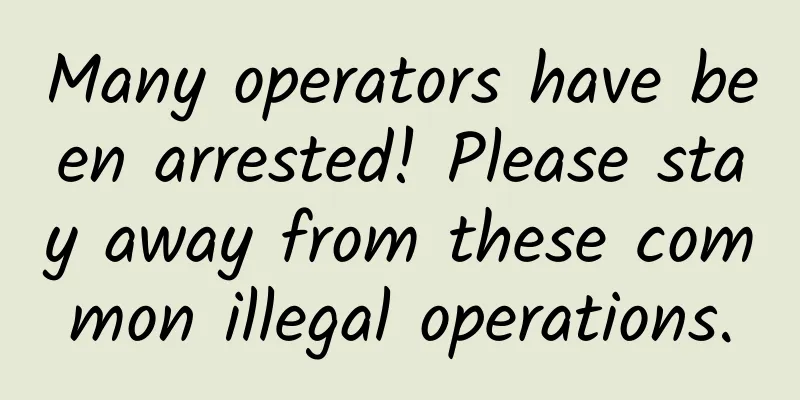 Many operators have been arrested! Please stay away from these common illegal operations.