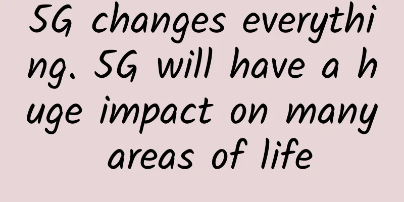 5G changes everything. 5G will have a huge impact on many areas of life
