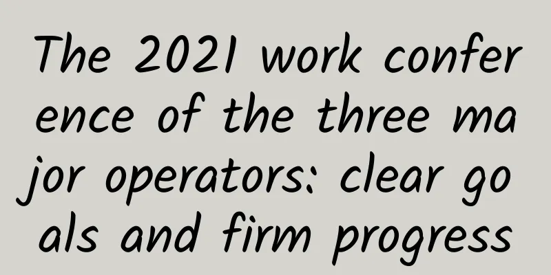 The 2021 work conference of the three major operators: clear goals and firm progress