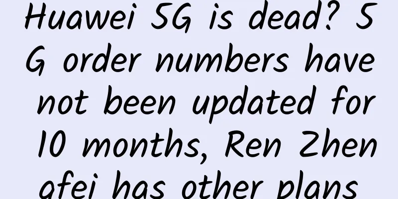 Huawei 5G is dead? 5G order numbers have not been updated for 10 months, Ren Zhengfei has other plans