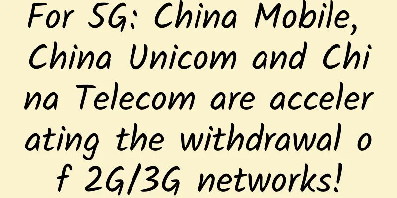 For 5G: China Mobile, China Unicom and China Telecom are accelerating the withdrawal of 2G/3G networks!