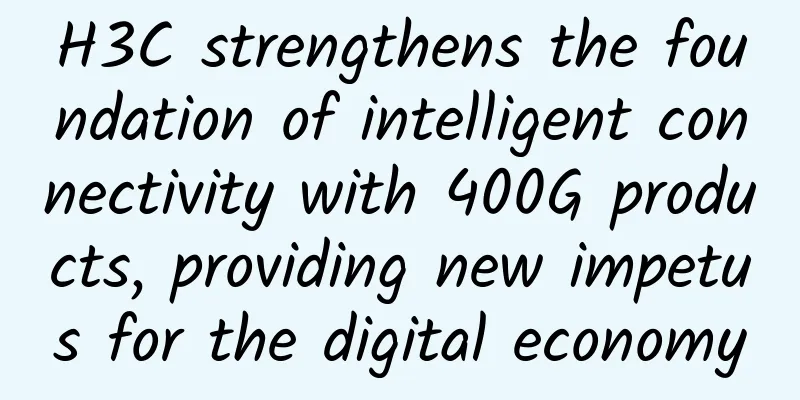 H3C strengthens the foundation of intelligent connectivity with 400G products, providing new impetus for the digital economy
