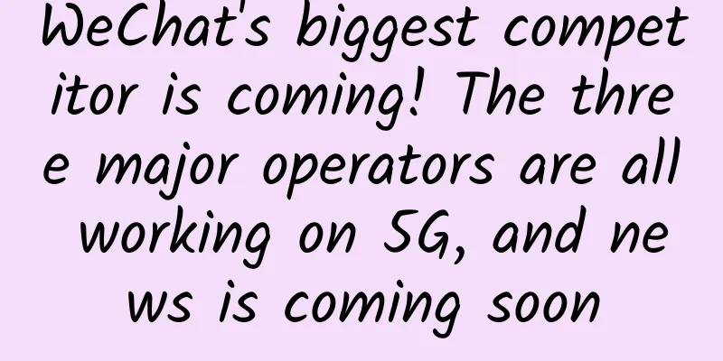 WeChat's biggest competitor is coming! The three major operators are all working on 5G, and news is coming soon