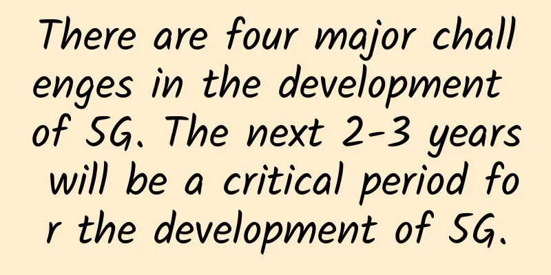 There are four major challenges in the development of 5G. The next 2-3 years will be a critical period for the development of 5G.