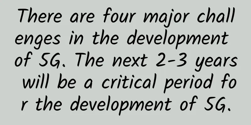 There are four major challenges in the development of 5G. The next 2-3 years will be a critical period for the development of 5G.
