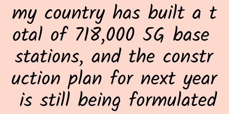 my country has built a total of 718,000 5G base stations, and the construction plan for next year is still being formulated