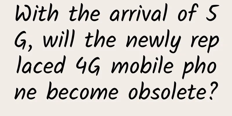 With the arrival of 5G, will the newly replaced 4G mobile phone become obsolete?