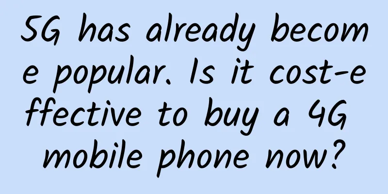 5G has already become popular. Is it cost-effective to buy a 4G mobile phone now?