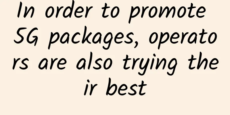 In order to promote 5G packages, operators are also trying their best
