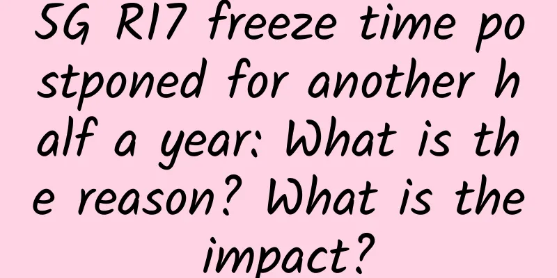 5G R17 freeze time postponed for another half a year: What is the reason? What is the impact?